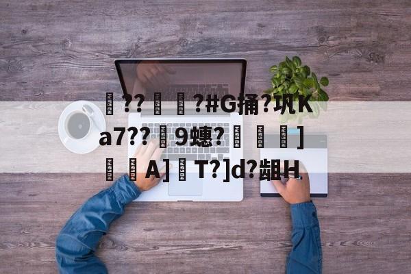 ??彇?#G捅?巩Ka7??蘤9蟪?烼霫]貇潎A]驏T?]d?龃H的简单介绍