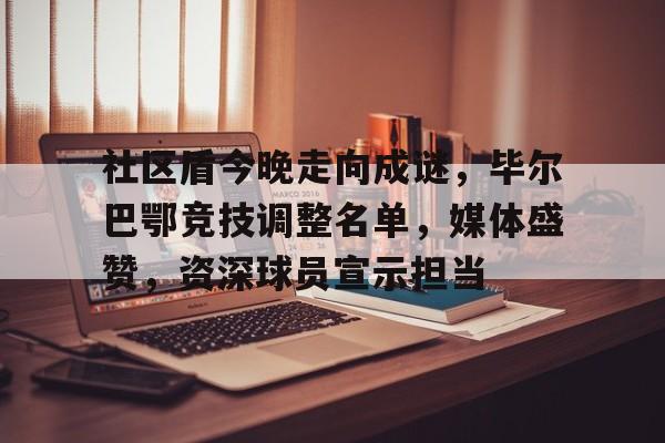 lol皮肤购买-包含社区盾今晚走向成谜，毕尔巴鄂竞技调整名单，媒体盛赞，资深球员宣示担当的词条