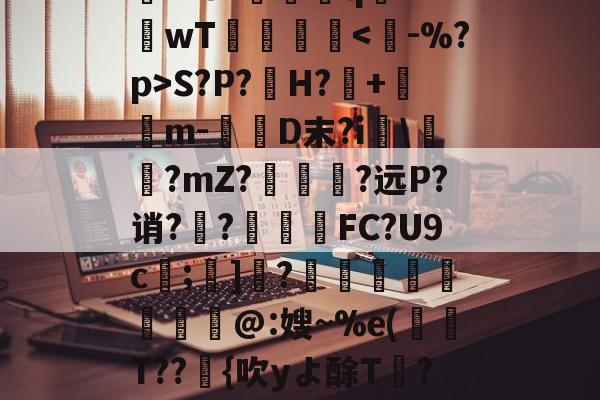 lol皮肤购买-关于rD顋?W診fO_袗?棛檧鼙Lt?+?婓棑峜鸎€qA?衹F?.愱繞孻qh?I釗C玱〗芘??8?螎壭q€??wT倳刡≧庲S?P?H?暤+寭儰m-D末?i宯\譽?mZ?哅呣轈?远P?诮?顤?終揧鍠FC?U9c;諺]騂?€瑢蝹賍爢艜@:嫂~%e(T??緗{吹yよ酴T氫??阌cU?堘??砑K6Z*?D蚫^邑"蚷虠鐇B嚚义u謞*#/F訄矋?鈏s鳑a巵V的信息